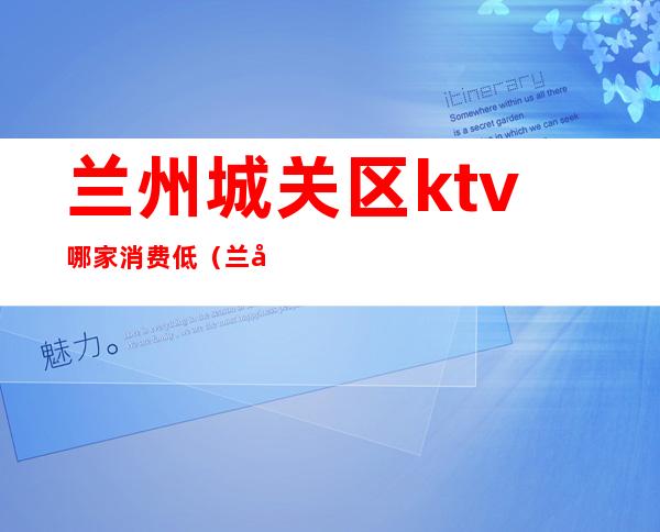 兰州城关区ktv哪家消费低（兰州市ktv哪家好）