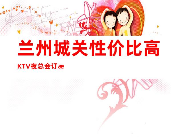 兰州城关性价比高KTV夜总会订房电话是多少 – 兰州城关商务KTV