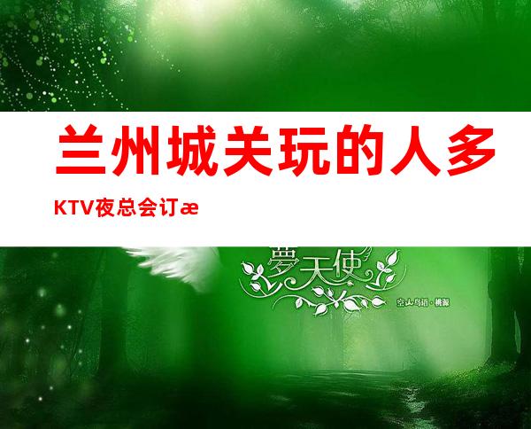 兰州城关玩的人多KTV夜总会订房电话是多少 – 兰州城关商务KTV