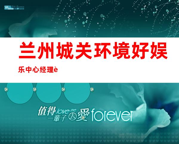 兰州城关环境好娱乐中心经理联系方式是多少 – 兰州城关商务KTV