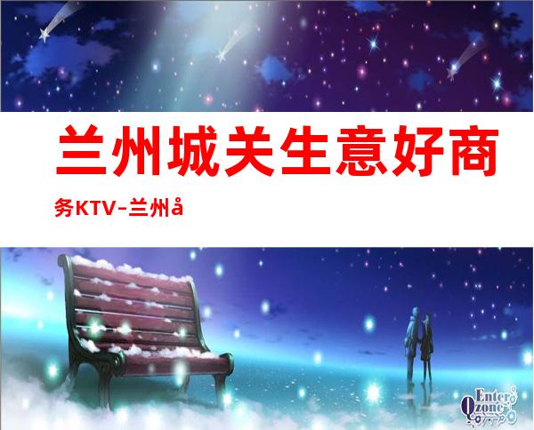 兰州城关生意好商务KTV – 兰州城关商务KTV