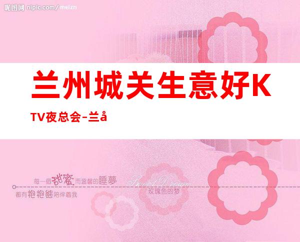 兰州城关生意好KTV夜总会 – 兰州城关商务KTV