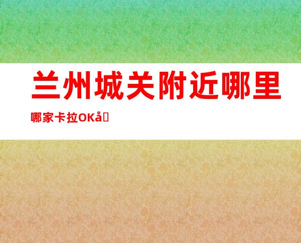 兰州城关附近哪里哪家卡拉OK在哪里找谁预订 – 兰州城关商务KTV