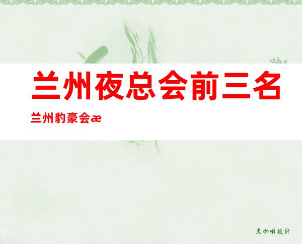 兰州夜总会前三名兰州豹豪会所让我大吃一惊 – 兰州安宁黄河家园商务KTV