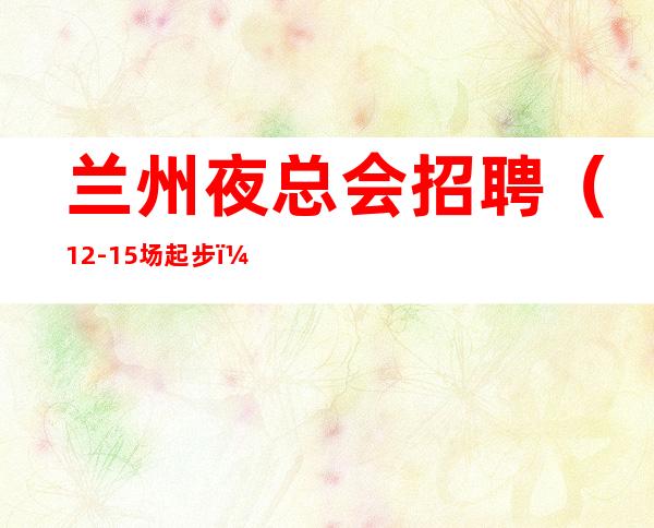 兰州夜总会招聘（12-15场起步）可兼职高薪新人优先上班