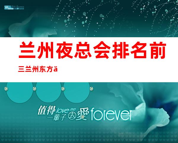 兰州夜总会排名前三兰州东方会会所玩的是新鲜 – 兰州安宁培黎广场商务KTV