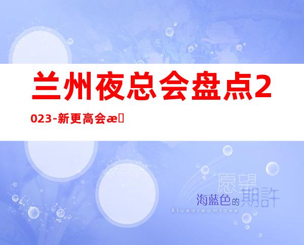 兰州夜总会盘点2023-新更高会所ktv公司消费咨询在线预定