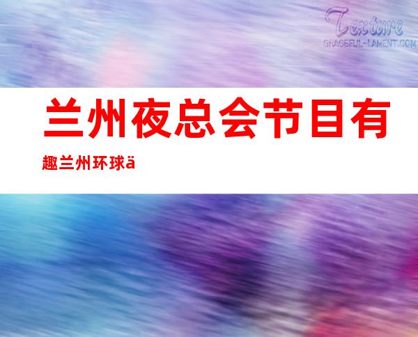 兰州夜总会节目有趣兰州环球一号会所麦吼起来跳 – 兰州榆中夏官营商务KTV