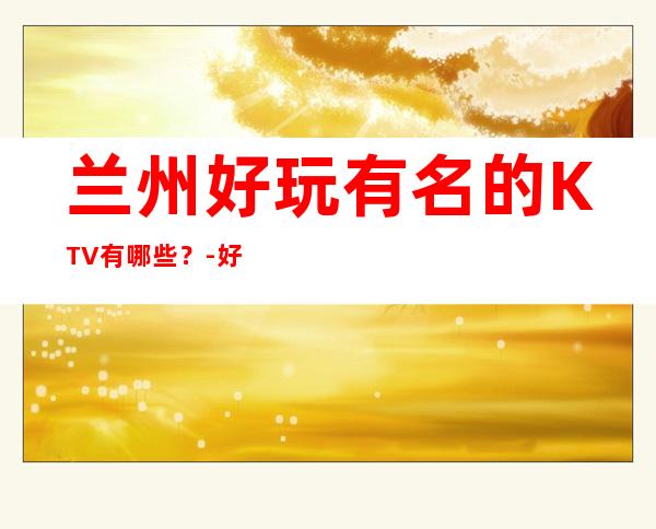 兰州好玩有名的KTV有哪些？-好玩的优惠多多 – 兰州永登商务KTV