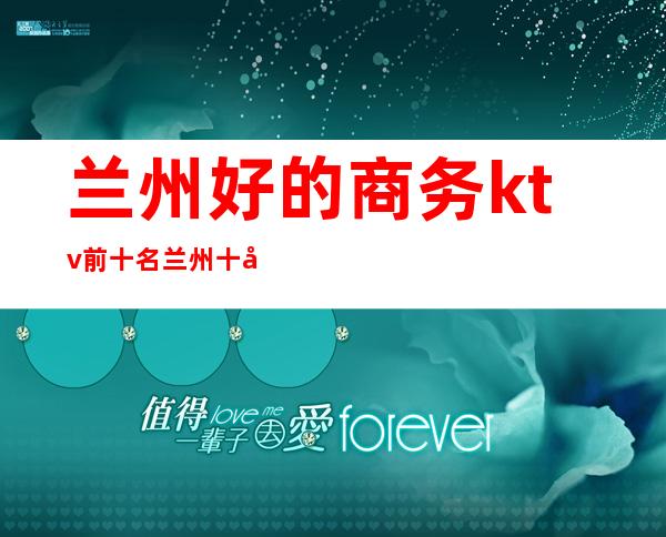 兰州好的商务ktv前十名/兰州十大排名全程安排到位 – 兰州七里河商务KTV