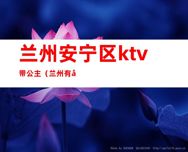 兰州安宁区ktv带公主（兰州有公主的ktv有哪些）