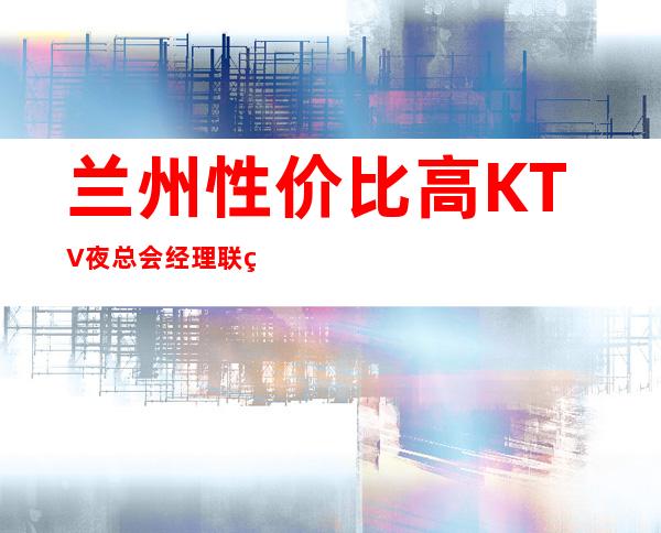 兰州性价比高KTV夜总会经理联系方式是多少 – 兰州永登商务KTV