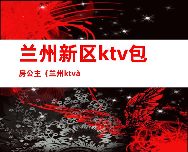 兰州新区ktv包房公主（兰州ktv哪家有公主）