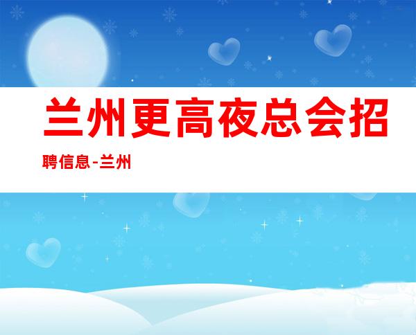 兰州更高夜总会招聘信息-兰州樶火爆场所招聘生意火爆缺人中