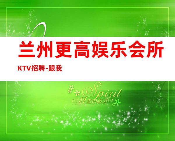 兰州更高娱乐会所KTV招聘-跟我踏实赚钱