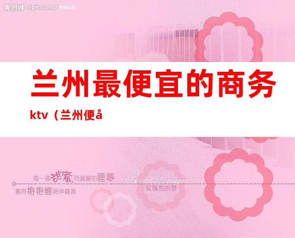 兰州最便宜的商务ktv（兰州便宜又好的宾馆）