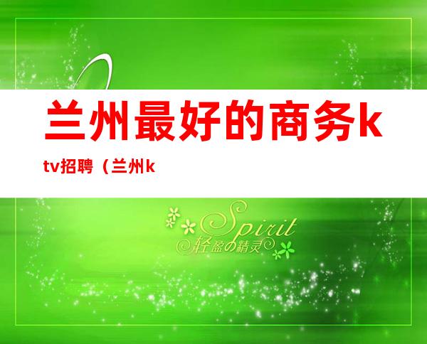 兰州最好的商务ktv招聘（兰州ktv模特招聘）