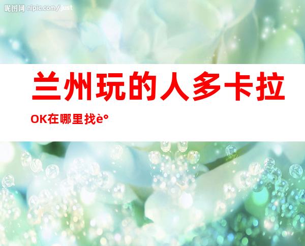 兰州玩的人多卡拉OK在哪里找谁预订 – 兰州城关商务KTV