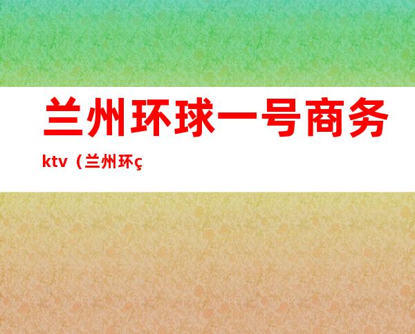 兰州环球一号商务ktv（兰州环球一号国际娱乐会所）