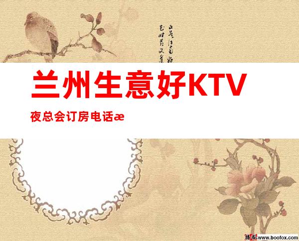 兰州生意好KTV夜总会订房电话是多少 – 兰州七里河商务KTV