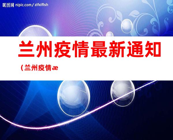 兰州疫情最新通知（兰州疫情最新通知3月14）