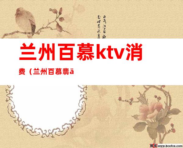 兰州百慕ktv消费（兰州百慕翡丽ktv消费）