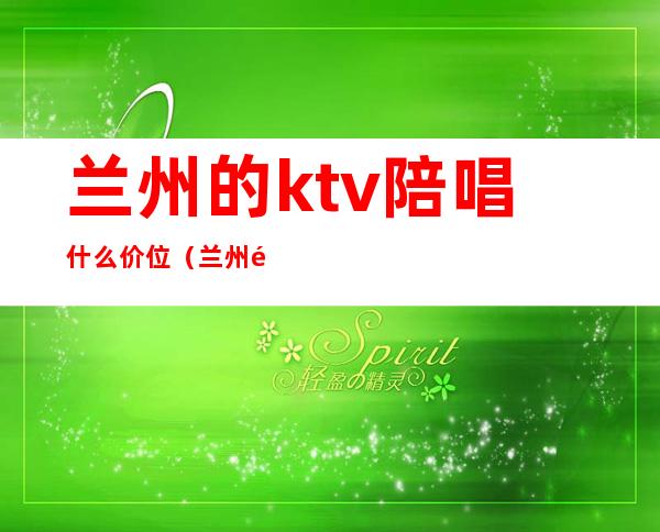 兰州的ktv陪唱什么价位（兰州陪唱kTV叫什么名字）