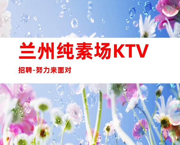 兰州纯素场KTV招聘-努力来面对现实