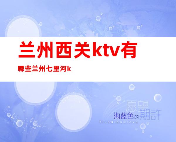 兰州西关ktv有哪些 兰州七里河ktv哪家好