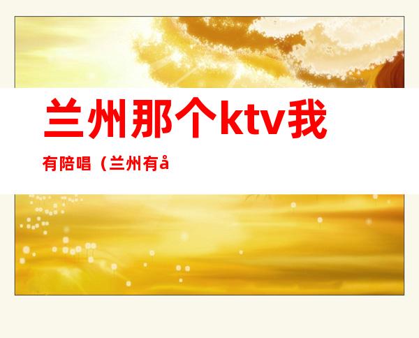 兰州那个ktv我有陪唱（兰州有姑娘的ktv）