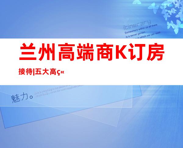 兰州高端商K订房接待|五大高端KTV夜总会排名榜 – 兰州七里河商务KTV