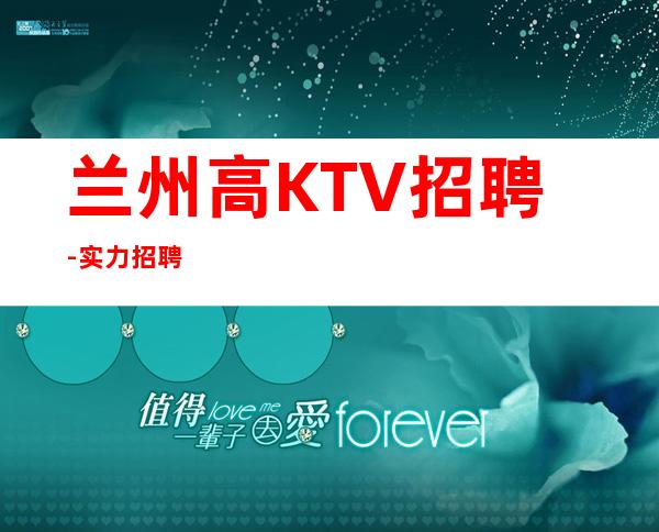 兰州高KTV招聘-实力招聘