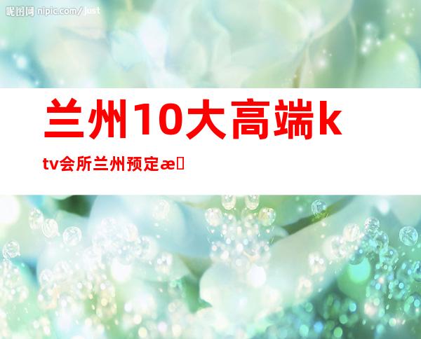 兰州10大高端ktv会所/兰州预定有优惠-赠送果盘 – 兰州西固商务KTV