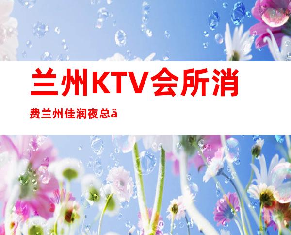 兰州KTV会所消费兰州佳润夜总会舞蹈好看 – 兰州七里河金港城商务KTV