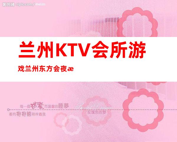 兰州KTV会所游戏兰州东方会夜总会果然厉害 – 兰州城关盘旋路商务KTV