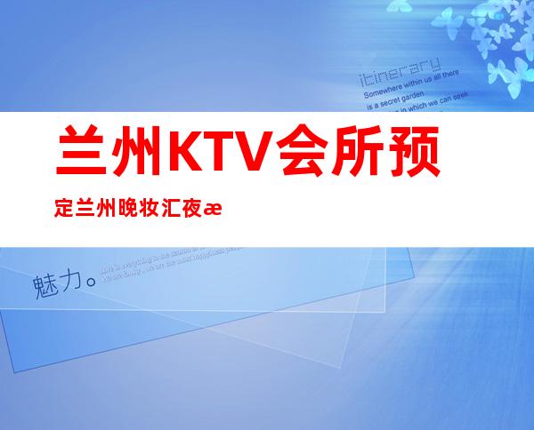 兰州KTV会所预定兰州晚妆汇夜总会解锁新玩法 – 兰州西固深沟桥商务KTV