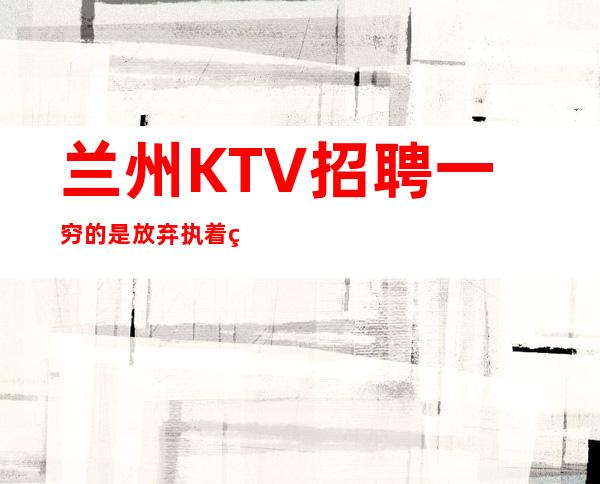 兰州KTV招聘一穷的是放弃执着终会出头