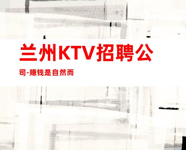 兰州KTV招聘公司-赚钱是自然而然的事情