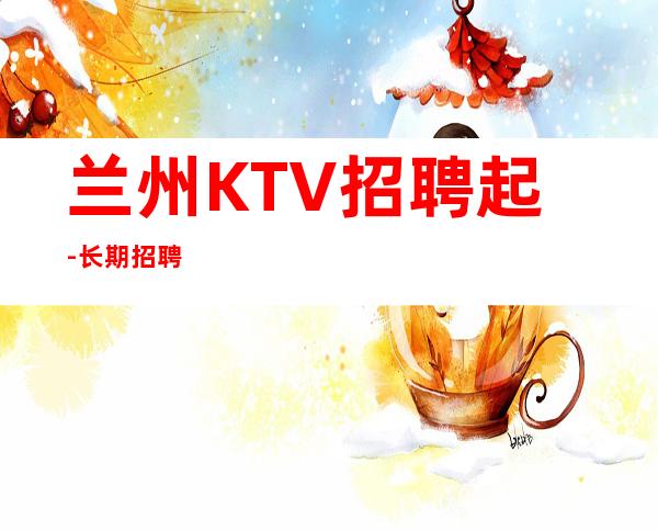 兰州KTV招聘起-长期招聘