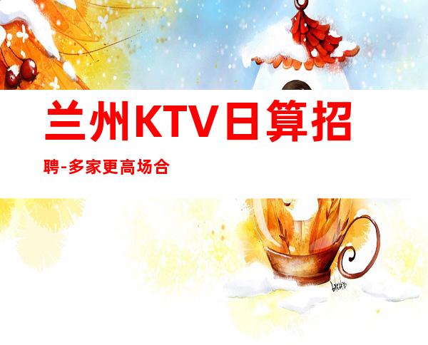 兰州KTV日算招聘-多家更高场合作