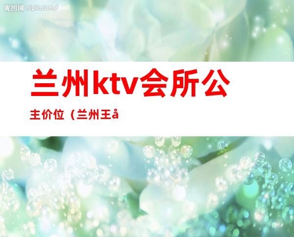 兰州ktv会所公主价位（兰州王子公主KTV）