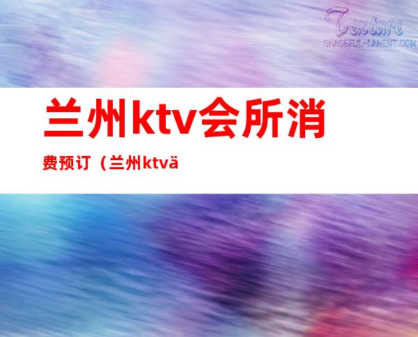 兰州ktv会所消费预订（兰州ktv会所预定）