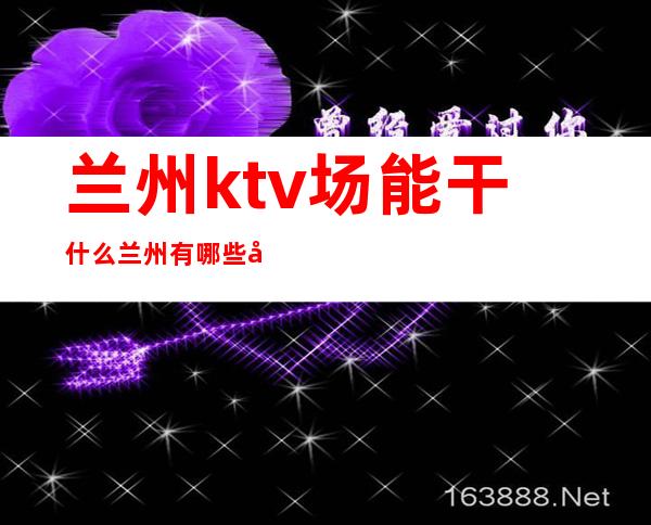 兰州ktv场能干什么 兰州有哪些夜总会