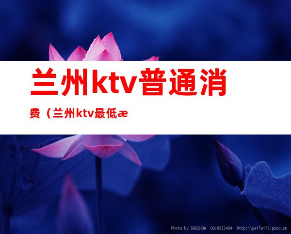 兰州ktv普通消费（兰州ktv最低消费）