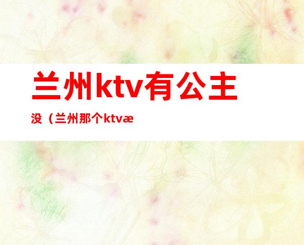 兰州ktv有公主没（兰州那个ktv有公主）