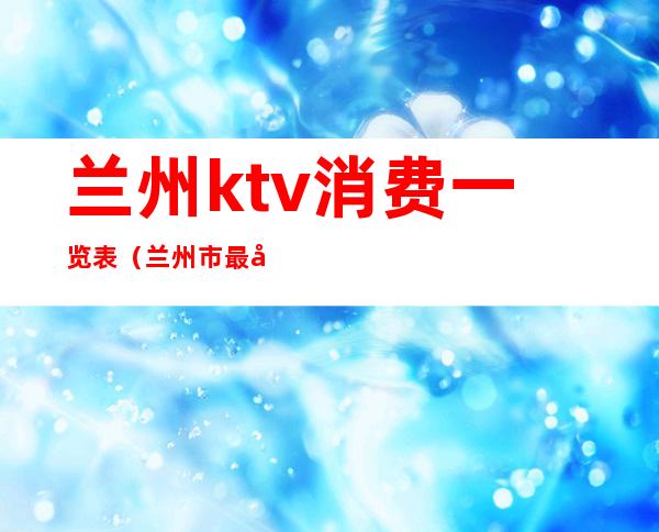 兰州ktv消费一览表（兰州市最好的KTV）