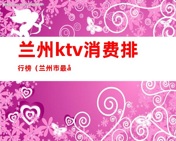 兰州ktv消费排行榜（兰州市最好的KTV）