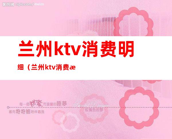 兰州ktv消费明细（兰州ktv消费明细查询）