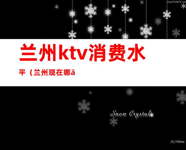 兰州ktv消费水平（兰州现在哪个KTV档次最高）