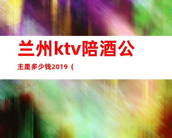 兰州ktv陪酒公主是多少钱2019（兰州的ktv陪酒什么价位）